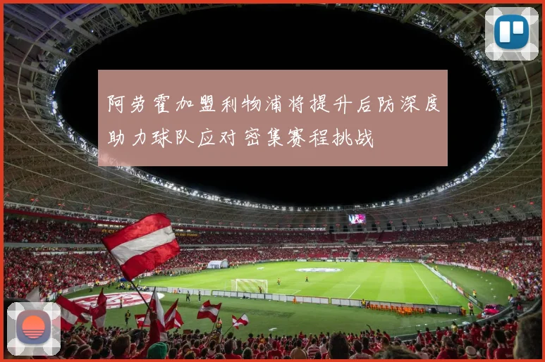 阿劳霍加盟利物浦将提升后防深度助力球队应对密集赛程挑战