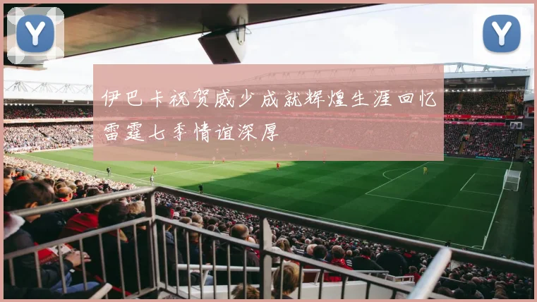 伊巴卡祝贺威少成就辉煌生涯回忆雷霆七季情谊深厚