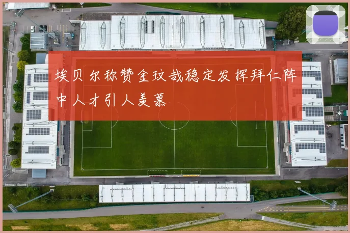 埃贝尔称赞金玟哉稳定发挥拜仁阵中人才引人羡慕