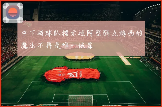 中下游球队揭示迈阿密弱点梅西的魔法不再是唯一依靠