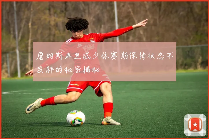 詹姆斯库里威少休赛期保持状态不发胖的秘密揭秘