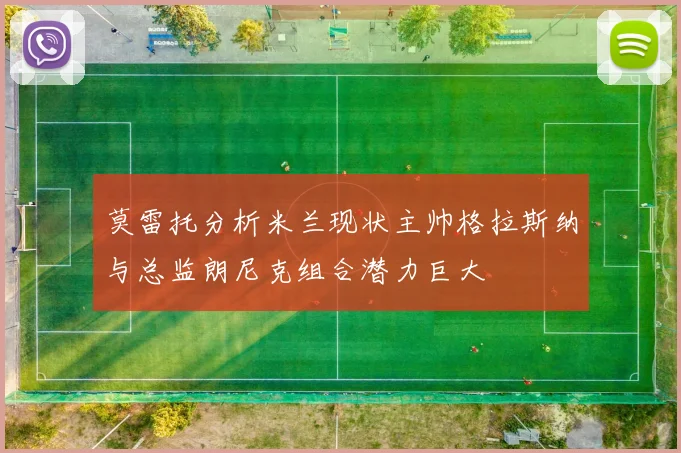 莫雷托分析米兰现状主帅格拉斯纳与总监朗尼克组合潜力巨大